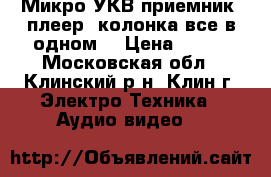 Микро УКВ приемник, плеер, колонка все в одном. › Цена ­ 800 - Московская обл., Клинский р-н, Клин г. Электро-Техника » Аудио-видео   